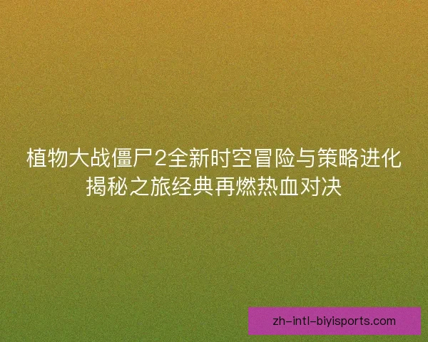 植物大战僵尸2全新时空冒险与策略进化揭秘之旅经典再燃热血对决