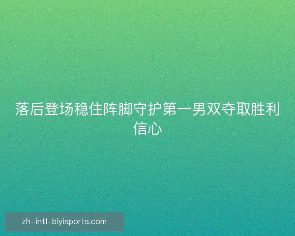 落后登场稳住阵脚守护第一男双夺取胜利信心